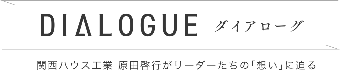 ダイアローグ 関西ハウス工業 原田啓行がリーダーたちの「想い」に迫る
